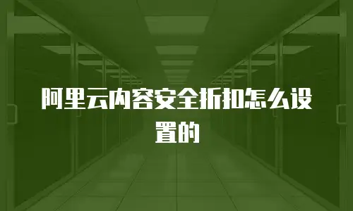 阿里云内容安全折扣怎么设置的