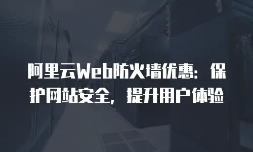 阿里云Web防火墙优惠：保护网站安全，提升用户体验