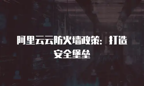 阿里云云防火墙政策：打造安全堡垒
