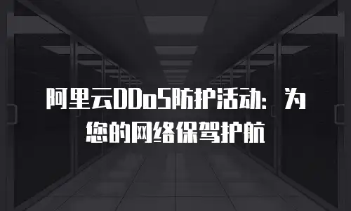 阿里云DDoS防护活动：为您的网络保驾护航