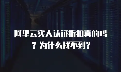 阿里云实人认证折扣真的吗？为什么找不到？