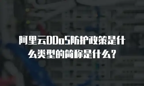 阿里云DDoS防护政策是什么类型的简称是什么？