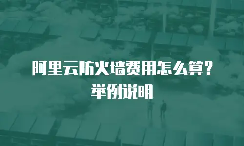 阿里云防火墙费用怎么算？举例说明