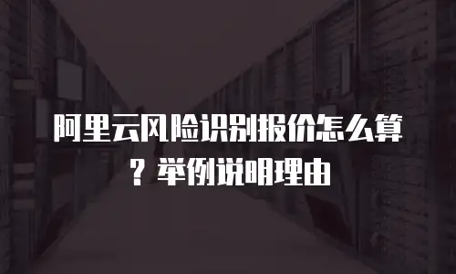阿里云风险识别报价怎么算？举例说明理由