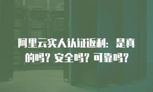 阿里云实人认证返利：是真的吗？安全吗？可靠吗？