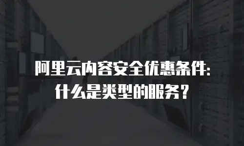 阿里云内容安全优惠条件：什么是类型的服务？