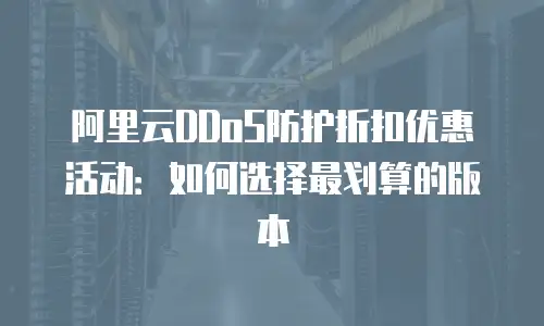 阿里云DDoS防护折扣优惠活动：如何选择最划算的版本