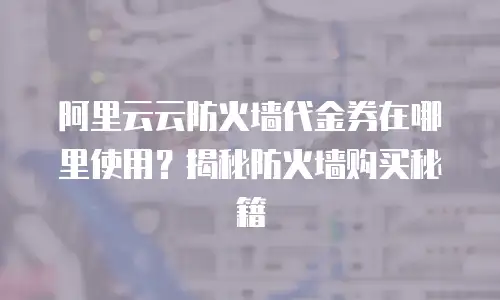 阿里云云防火墙代金券在哪里使用？揭秘防火墙购买秘籍