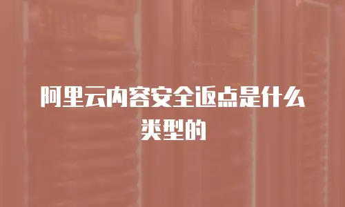 阿里云内容安全返点是什么类型的