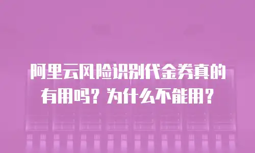 阿里云风险识别代金券真的有用吗？为什么不能用？