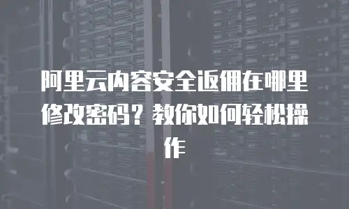 阿里云内容安全返佣在哪里修改密码？教你如何轻松操作