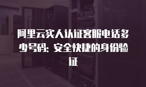阿里云实人认证客服电话多少号码: 安全快捷的身份验证