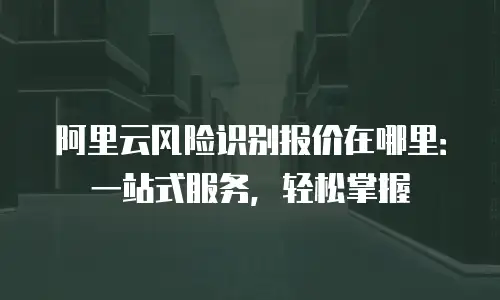 阿里云风险识别报价在哪里：一站式服务，轻松掌握