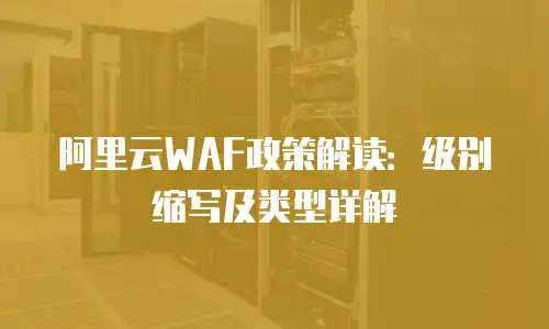 阿里云WAF政策解读：级别缩写及类型详解