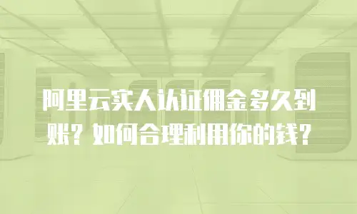 阿里云实人认证佣金多久到账？如何合理利用你的钱？