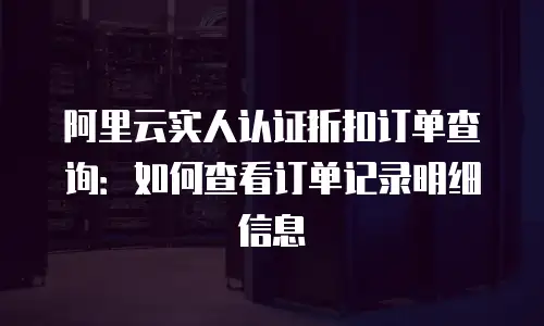 阿里云实人认证折扣订单查询：如何查看订单记录明细信息