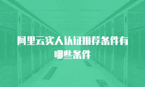 阿里云实人认证推荐条件有哪些条件