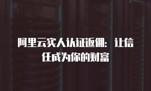 阿里云实人认证返佣：让信任成为你的财富