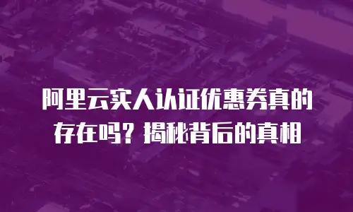 阿里云实人认证优惠券真的存在吗？揭秘背后的真相