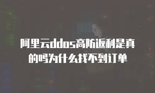 阿里云ddos高防返利是真的吗为什么找不到,阿里云ddos高防返利是真的吗为什么找不到订单