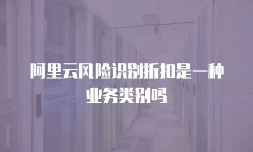 阿里云风险识别折扣是一种业务类别吗