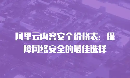 阿里云内容安全价格表：保障网络安全的最佳选择