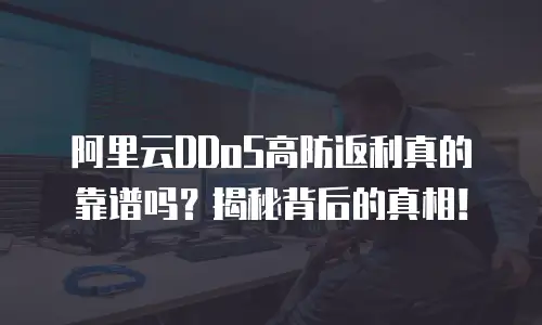 阿里云DDoS高防返利真的靠谱吗？揭秘背后的真相！
