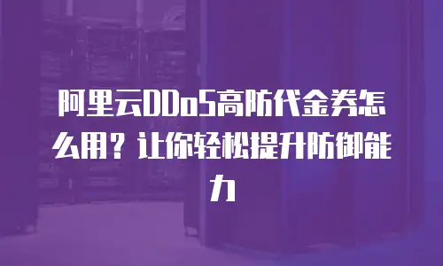 阿里云DDoS高防代金券怎么用？让你轻松提升防御能力
