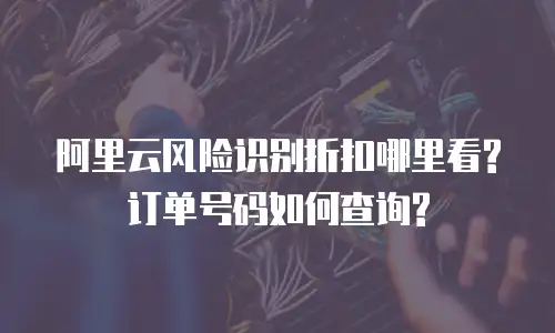 阿里云风险识别折扣哪里看?订单号码如何查询?
