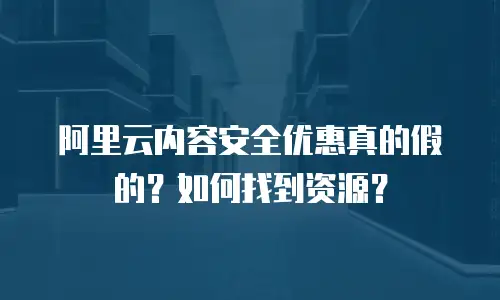 阿里云内容安全优惠真的假的？如何找到资源？