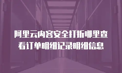 阿里云内容安全打折哪里查看订单明细记录明细信息