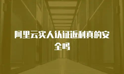 阿里云实人认证返利真的安全吗