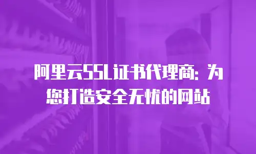 阿里云SSL证书代理商: 为您打造安全无忧的网站