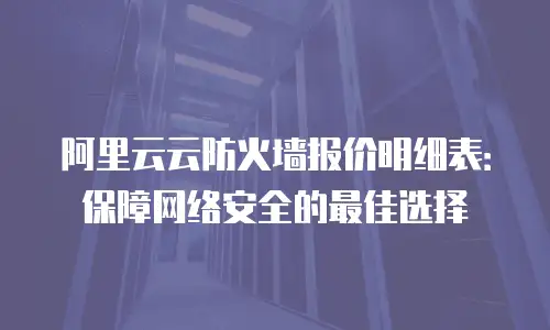阿里云云防火墙报价明细表：保障网络安全的最佳选择