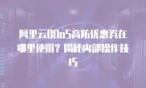阿里云DDoS高防优惠券在哪里使用？揭秘内部操作技巧