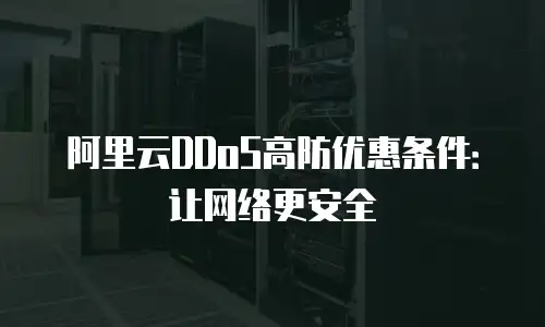 阿里云DDoS高防优惠条件：让网络更安全