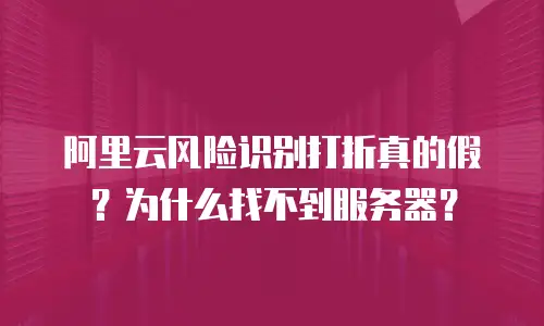 阿里云风险识别打折真的假？为什么找不到服务器？