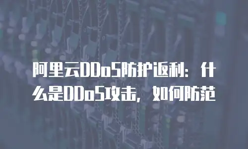 阿里云DDoS防护返利：什么是DDoS攻击，如何防范