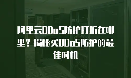 阿里云DDoS防护打折在哪里？揭秘买DDoS防护的最佳时机