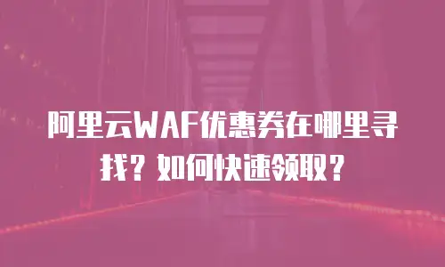 阿里云WAF优惠券在哪里寻找？如何快速领取？