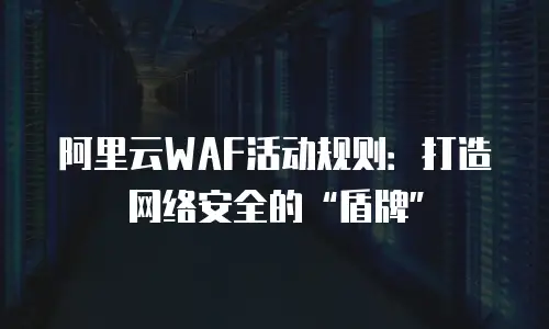 阿里云WAF活动规则：打造网络安全的“盾牌”