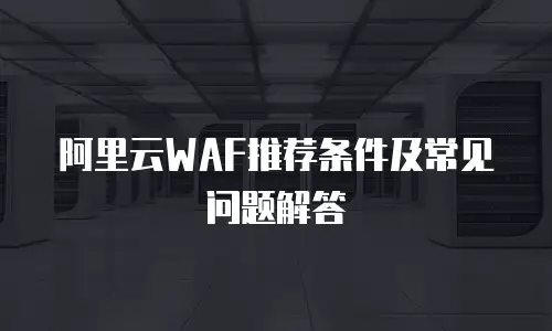 阿里云WAF推荐条件及常见问题解答