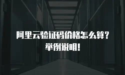 阿里云验证码价格怎么算？举例说明！