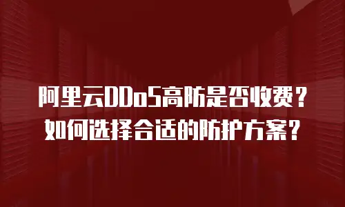 阿里云DDoS高防是否收费？如何选择合适的防护方案？