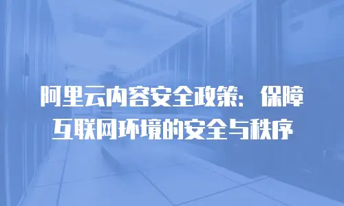 阿里云内容安全政策：保障互联网环境的安全与秩序