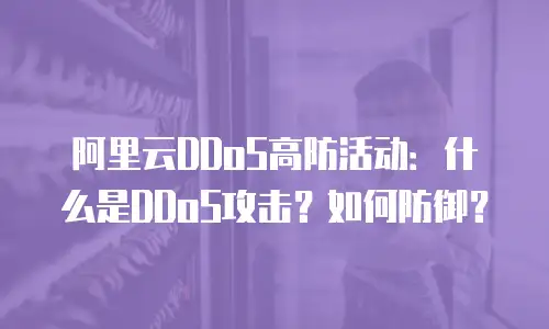 阿里云DDoS高防活动：什么是DDoS攻击？如何防御？