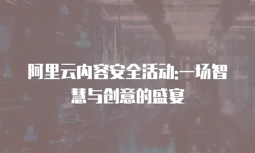 阿里云内容安全活动:一场智慧与创意的盛宴