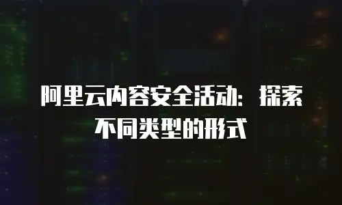 阿里云内容安全活动：探索不同类型的形式