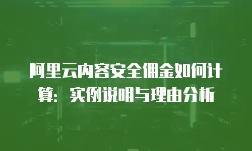阿里云内容安全佣金如何计算：实例说明与理由分析