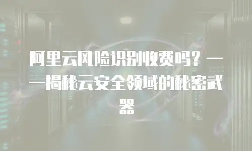 阿里云风险识别收费吗？——揭秘云安全领域的秘密武器